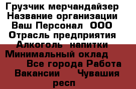 Грузчик-мерчандайзер › Название организации ­ Ваш Персонал, ООО › Отрасль предприятия ­ Алкоголь, напитки › Минимальный оклад ­ 17 000 - Все города Работа » Вакансии   . Чувашия респ.